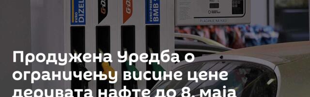 Продужена Уредба о ограничењу висине цене деривата нафте до 8. маја