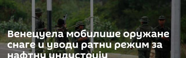 Венецуела мобилише оружане снаге и уводи ратни режим за нафтну индустрију