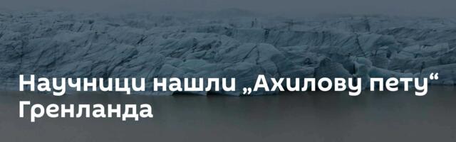 Научници нашли „Ахилову пету“ Гренланда