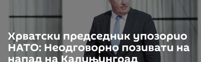 Хрватски председник упозорио НАТО: Неодговорно позивати на напад на Калињинград