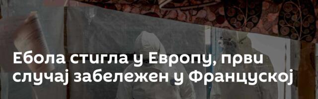 Ебола стигла у Европу, први случај забележен у Француској