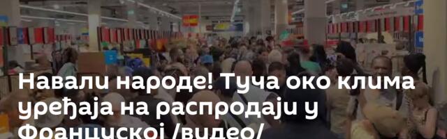 Навали народе! Туча око клима уређаја на распродаји у Француској /видео/