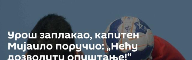 Урош заплакао, капитен Мијаило поручио: „Нећу дозволити опуштање!“