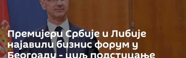 Премијери Србије и Либије најавили бизнис форум у Београду - циљ подстицање нових инвестиција