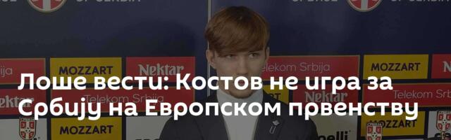 Лоше вести: Костов не игра за Србију на Европском првенству