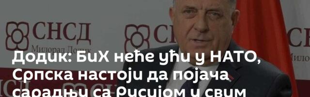 Додик: БиХ неће ући у НАТО‚ Српска настоји да појача сарадњу са Русијом у свим областима