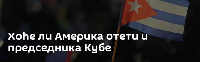 Хоће ли Америка отети и председника Кубе