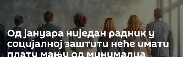 Од јануара ниједан радник у социјалној заштити неће имати плату мању од минималца