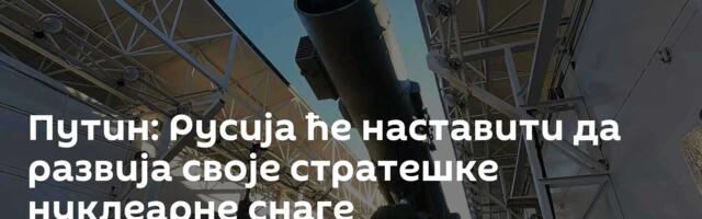 Путин: Русија ће наставити да развија своје стратешке нуклеарне снаге