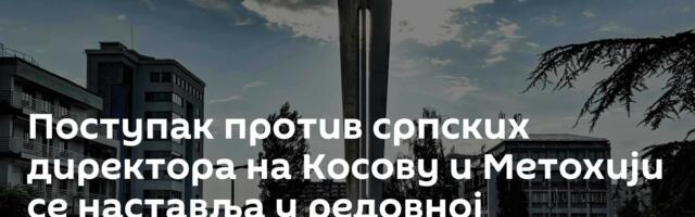Поступак против српских директора на Косову и Метохији се наставља у редовној процедури