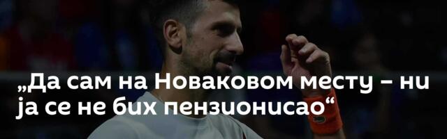 „Да сам на Новаковом месту – ни ја се не бих пензионисао“