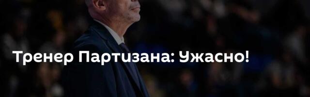 Тренер Партизана: Ужасно!