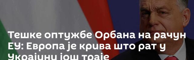 Тешке оптужбе Орбана на рачун ЕУ: Европа је крива што рат у Украјини још траје