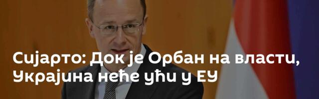 Сијарто: Док је Орбан на власти, Украјина неће ући у ЕУ