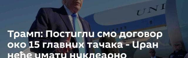 Трамп: Постигли смо договор око 15 главних тачака - Иран неће имати нуклеарно наоружање