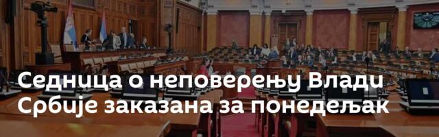Седница о неповерењу Влади Србије заказана за понедељак