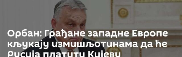 Орбан: Грађане западне Европе кљукају измишљотинама да ће Русија платити Кијеву репарације