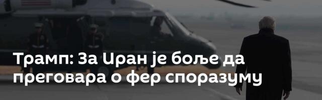 Трамп: За Иран је боље да преговара о фер споразуму
