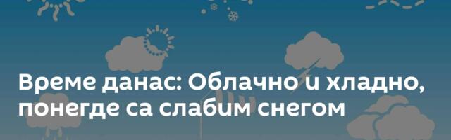 Време данас: Облачно и хладно, понегде са слабим снегом