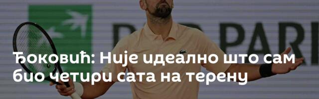 Ђоковић: Није идеално што сам био четири сата на терену