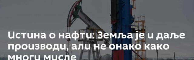 Истина о нафти: Земља је и даље производи, али не онако како многи мисле