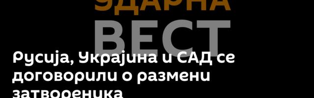 Русија, Украјина и САД се договорили о размени затвореника