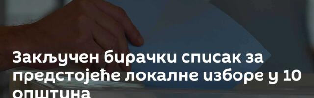 Закључен бирачки списак за предстојеће локалне изборе у 10 општина