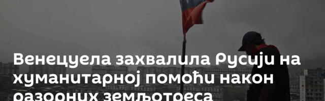 Венецуела захвалила Русији на хуманитарној помоћи након разорних земљотреса