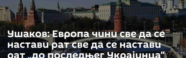 Ушаков: Европа чини све да се настави рат  све да се настави рат „до последњег Украјинца“