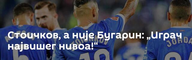 Стоичков, а није Бугарин: „Играч највишег нивоа!“