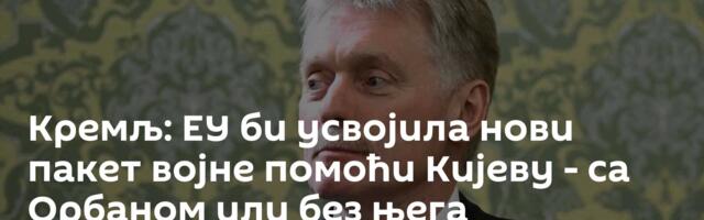 Кремљ: ЕУ би усвојила нови пакет војне помоћи Кијеву - са Орбаном или без њега