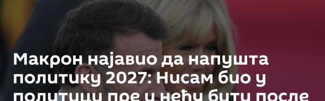 Макрон најавио да напушта политику 2027: Нисам био у политици пре и нећу бити после