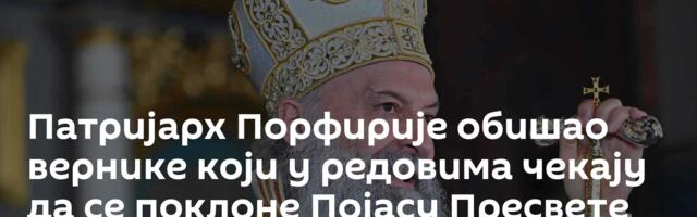Патријарх Порфирије обишао вернике који у редовима чекају да се поклоне Појасу Пресвете Богородице