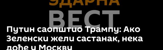 Путин саопштио Трампу: Ако Зеленски жели састанак, нека дође у Москву