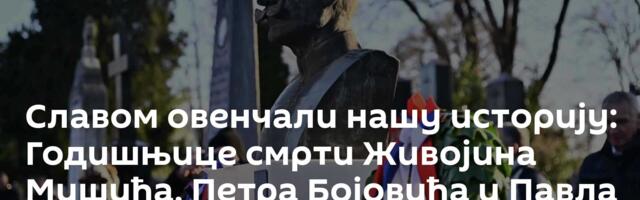 Славом овенчали нашу историју: Годишњице смрти Живојина Мишића, Петра Бојовића и Павла Јуришића