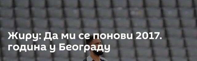 Жиру: Да ми се понови 2017. година у Београду