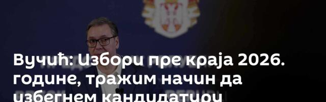 Вучић: Избори пре краја 2026. године, тражим начин да избегнем кандидатуру председника Владе