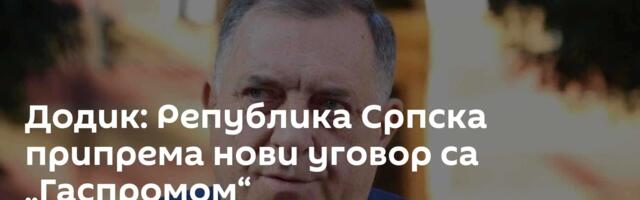 Додик: Република Српска припрема нови уговор са „Гаспромом“