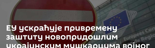 ЕУ ускраћује привремену заштиту новопридошлим украјинским мушкарцима војног узраста