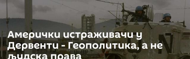 Амерички истраживачи у Дервенти - Геополитика, а не људска права