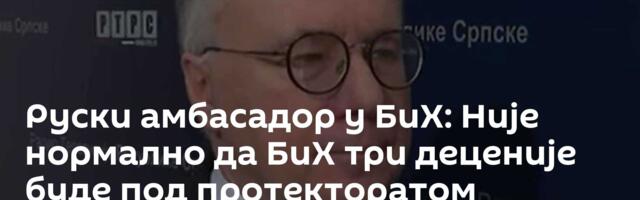 Руски амбасадор у БиХ: Није нормално да БиХ три деценије буде под протекторатом