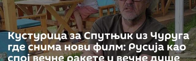 Кустурица за Спутњик из Чуруга где снима нови филм: Русија као спој вечне ракете и вечне душе