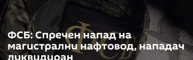 ФСБ: Спречен напад на магистрални нафтовод, нападач ликвидиран