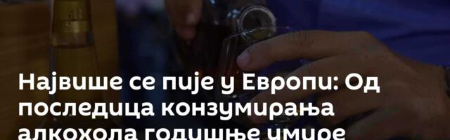 Највише се пије у Европи: Од последица конзумирања алкохола годишње умире 800.000 људи