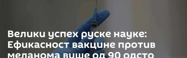 Велики успех руске науке: Ефикасност вакцине против меланома више од 90 одсто