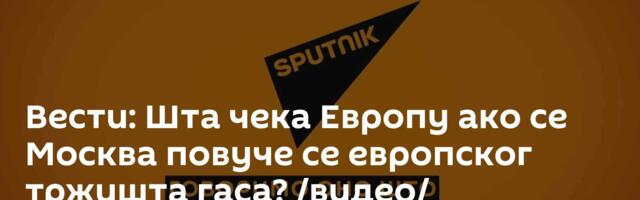 Вести: Шта чека Европу ако се Москва повуче се европског тржишта гаса? /видео/