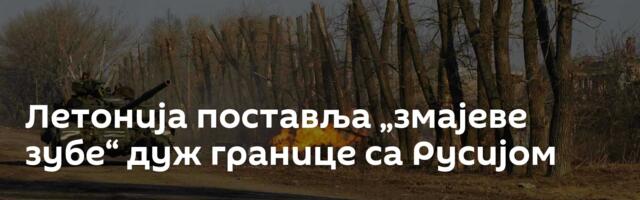 Летонија поставља „змајеве зубе“ дуж границе са Русијом