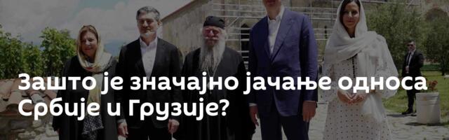 Зашто је значајно јачање односа Србије и Грузије?