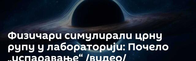 Физичари симулирали црну рупу у лабораторији: Почело „испаравање“ /видео/