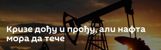 Кризе дођу и прођу, али нафта мора да тече